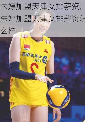 朱婷加盟天津女排薪资,朱婷加盟天津女排薪资怎么样