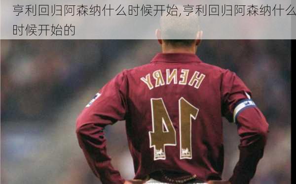 亨利回归阿森纳什么时候开始,亨利回归阿森纳什么时候开始的