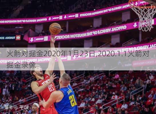 火箭对掘金2020年1月23日,2020.1.1火箭对掘金录像