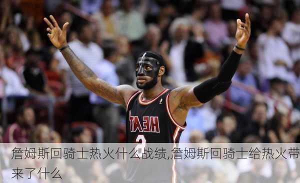詹姆斯回骑士热火什么战绩,詹姆斯回骑士给热火带来了什么