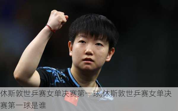 休斯敦世乒赛女单决赛第一球,休斯敦世乒赛女单决赛第一球是谁