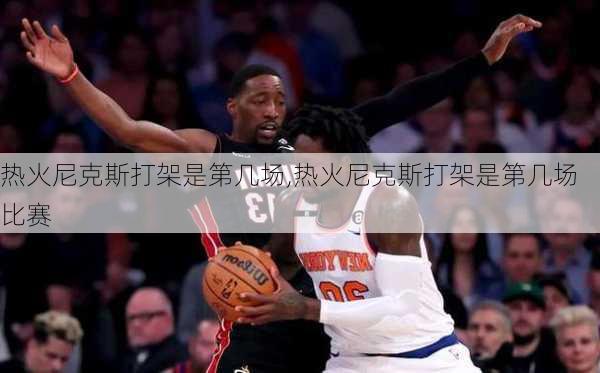 热火尼克斯打架是第几场,热火尼克斯打架是第几场比赛