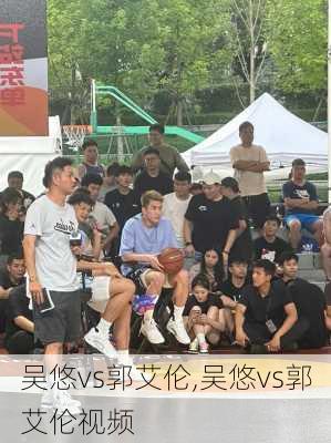 吴悠vs郭艾伦,吴悠vs郭艾伦视频