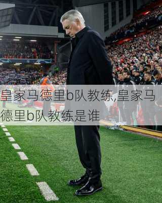 皇家马德里b队教练,皇家马德里b队教练是谁