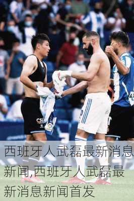 西班牙人武磊最新消息新闻,西班牙人武磊最新消息新闻首发