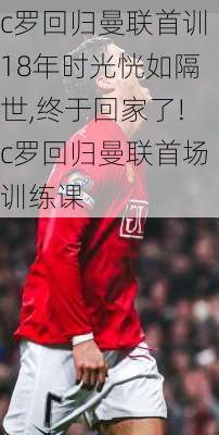 c罗回归曼联首训18年时光恍如隔世,终于回家了!c罗回归曼联首场训练课