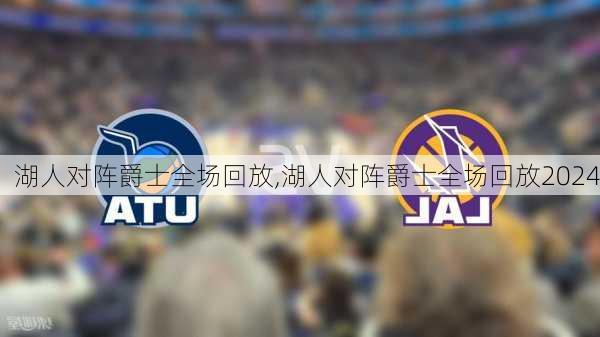 湖人对阵爵士全场回放,湖人对阵爵士全场回放2024