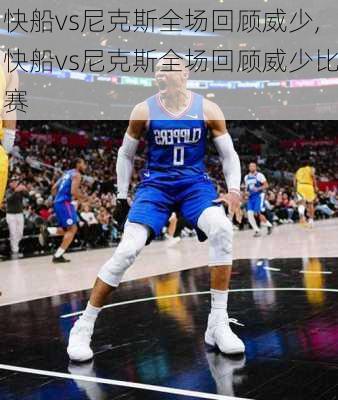 快船vs尼克斯全场回顾威少,快船vs尼克斯全场回顾威少比赛