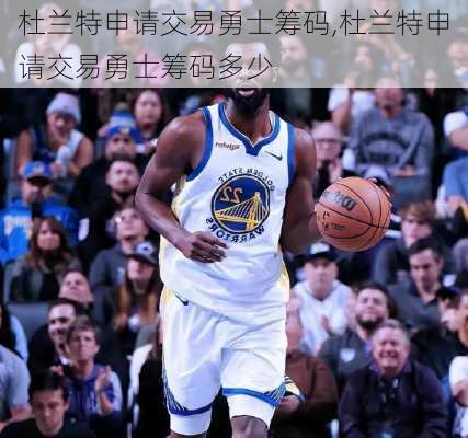 杜兰特申请交易勇士筹码,杜兰特申请交易勇士筹码多少
