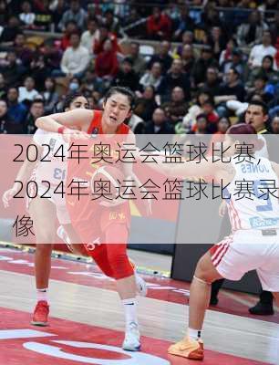 2024年奥运会篮球比赛,2024年奥运会篮球比赛录像