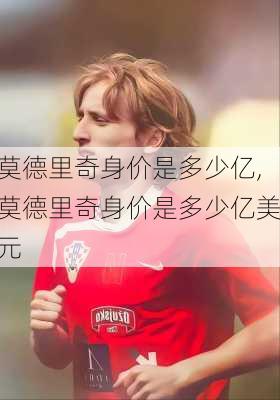 莫德里奇身价是多少亿,莫德里奇身价是多少亿美元
