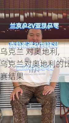乌克兰 对奥地利,乌克兰对奥地利的比赛结果