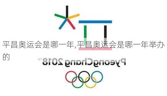 平昌奥运会是哪一年,平昌奥运会是哪一年举办的