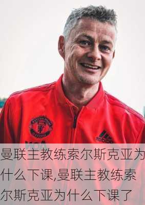 曼联主教练索尔斯克亚为什么下课,曼联主教练索尔斯克亚为什么下课了