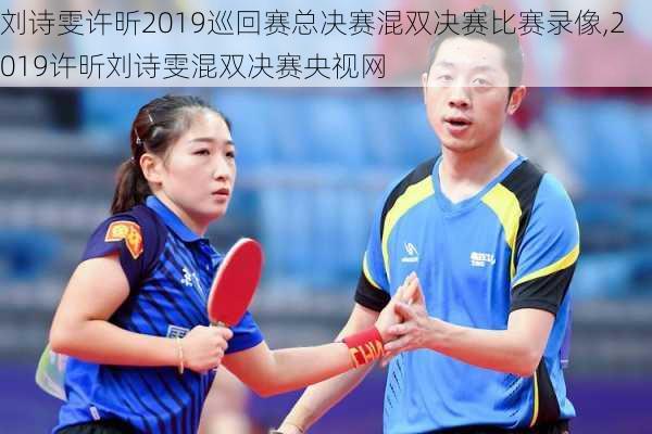 刘诗雯许昕2019巡回赛总决赛混双决赛比赛录像,2019许昕刘诗雯混双决赛央视网