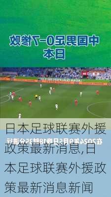 日本足球联赛外援政策最新消息,日本足球联赛外援政策最新消息新闻