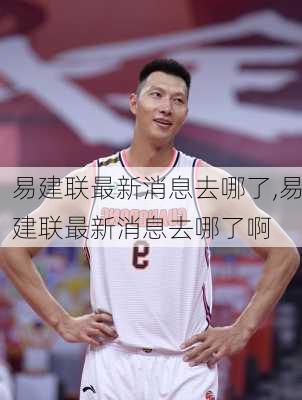 易建联最新消息去哪了,易建联最新消息去哪了啊