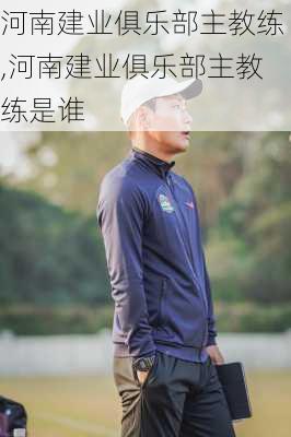 河南建业俱乐部主教练,河南建业俱乐部主教练是谁