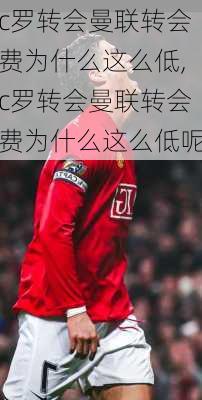 c罗转会曼联转会费为什么这么低,c罗转会曼联转会费为什么这么低呢