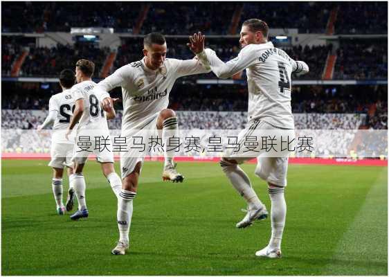 曼联皇马热身赛,皇马曼联比赛
