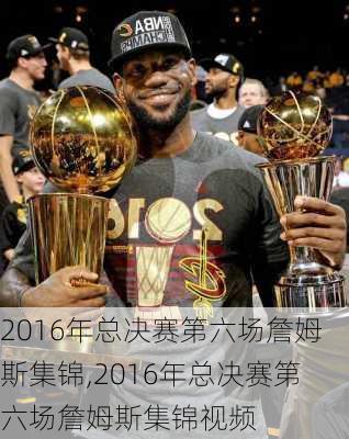 2016年总决赛第六场詹姆斯集锦,2016年总决赛第六场詹姆斯集锦视频