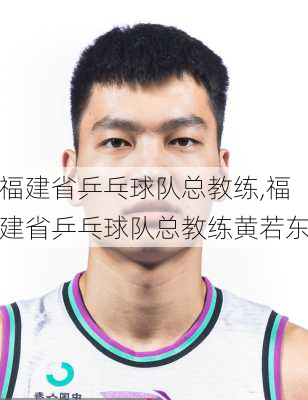 福建省乒乓球队总教练,福建省乒乓球队总教练黄若东