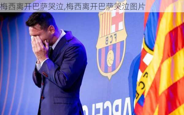 梅西离开巴萨哭泣,梅西离开巴萨哭泣图片