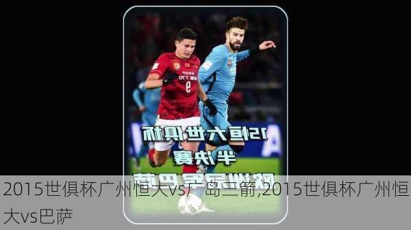 2015世俱杯广州恒大vs广岛三箭,2015世俱杯广州恒大vs巴萨