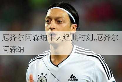 厄齐尔阿森纳十大经典时刻,厄齐尔 阿森纳