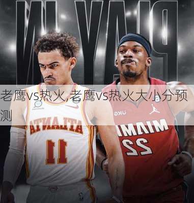 老鹰vs热火,老鹰vs热火大小分预测