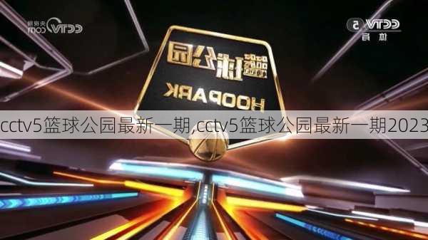 cctv5篮球公园最新一期,cctv5篮球公园最新一期2023