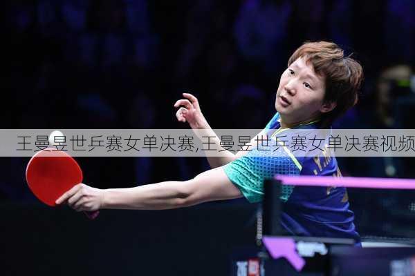 王曼昱世乒赛女单决赛,王曼昱世乒赛女单决赛视频