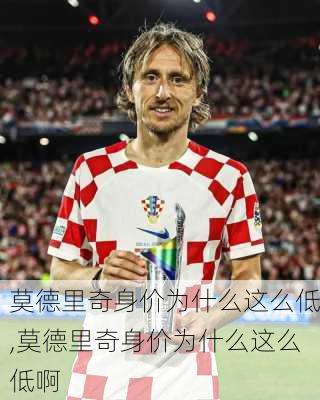 莫德里奇身价为什么这么低,莫德里奇身价为什么这么低啊