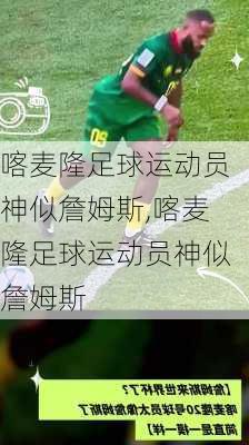 喀麦隆足球运动员神似詹姆斯,喀麦隆足球运动员神似詹姆斯