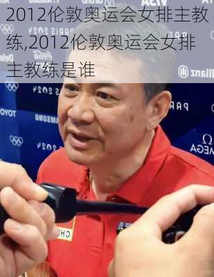 2012伦敦奥运会女排主教练,2012伦敦奥运会女排主教练是谁