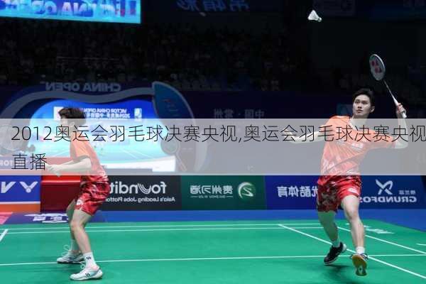 2012奥运会羽毛球决赛央视,奥运会羽毛球决赛央视直播