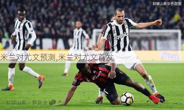 米兰对尤文预测,米兰对尤文首发