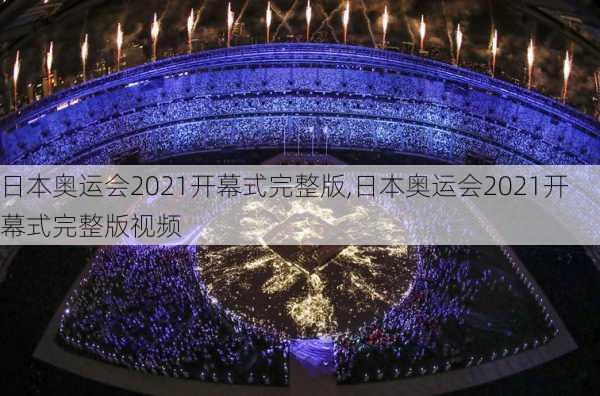 日本奥运会2021开幕式完整版,日本奥运会2021开幕式完整版视频