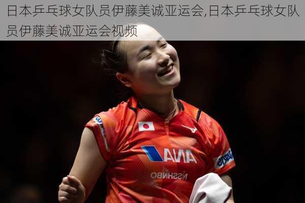 日本乒乓球女队员伊藤美诚亚运会,日本乒乓球女队员伊藤美诚亚运会视频