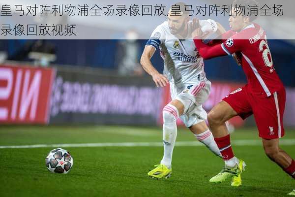 皇马对阵利物浦全场录像回放,皇马对阵利物浦全场录像回放视频
