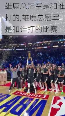 雄鹿总冠军是和谁打的,雄鹿总冠军是和谁打的比赛