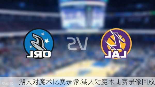 湖人对魔术比赛录像,湖人对魔术比赛录像回放
