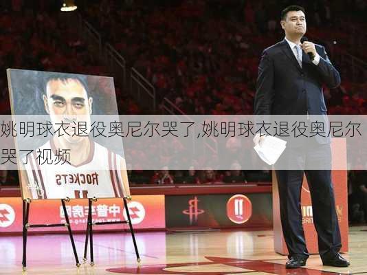 姚明球衣退役奥尼尔哭了,姚明球衣退役奥尼尔哭了视频