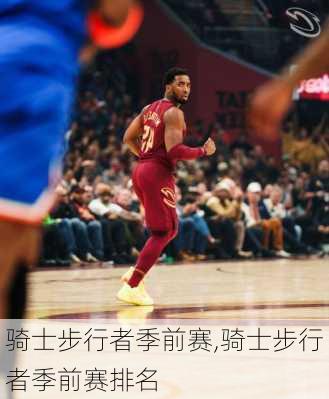 骑士步行者季前赛,骑士步行者季前赛排名