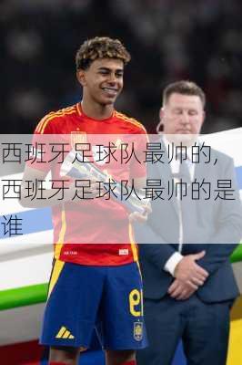 西班牙足球队最帅的,西班牙足球队最帅的是谁