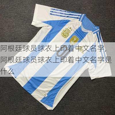 阿根廷球员球衣上印着中文名字,阿根廷球员球衣上印着中文名字是什么