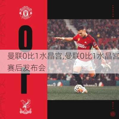 曼联0比1水晶宫,曼联0比1水晶宫赛后发布会
