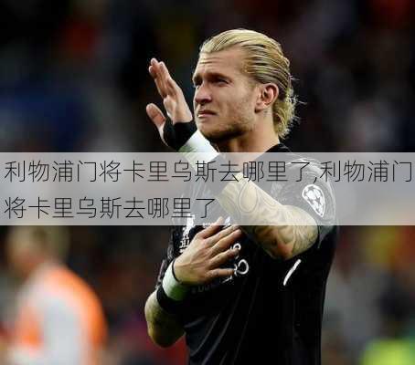 利物浦门将卡里乌斯去哪里了,利物浦门将卡里乌斯去哪里了