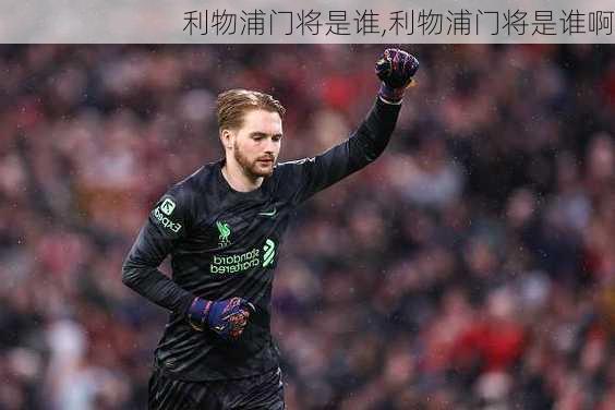 利物浦门将是谁,利物浦门将是谁啊