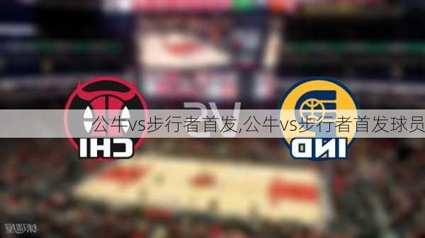 公牛vs步行者首发,公牛vs步行者首发球员
